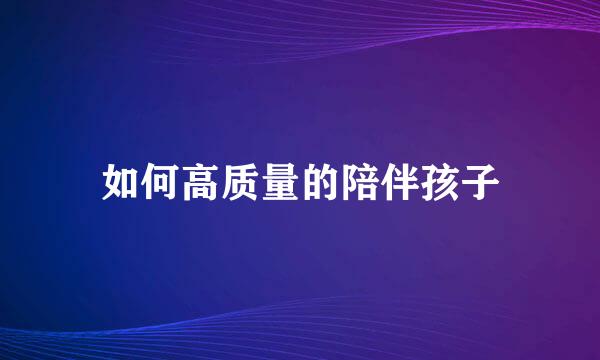 如何高质量的陪伴孩子
