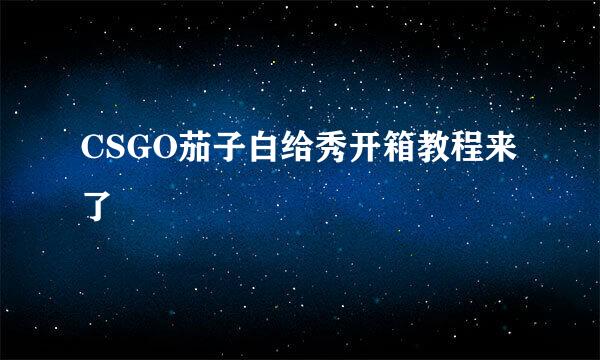 CSGO茄子白给秀开箱教程来了