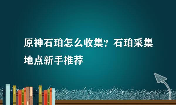 原神石珀怎么收集？石珀采集地点新手推荐