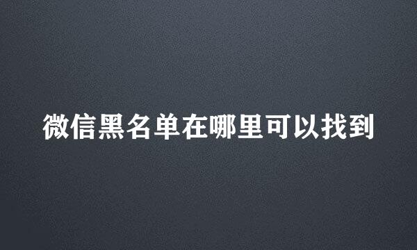 微信黑名单在哪里可以找到