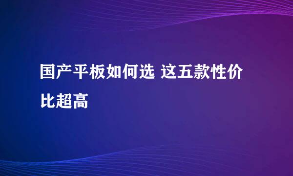 国产平板如何选 这五款性价比超高