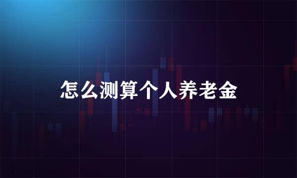 怎么测算个人养老金