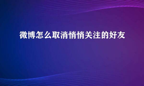 微博怎么取消悄悄关注的好友