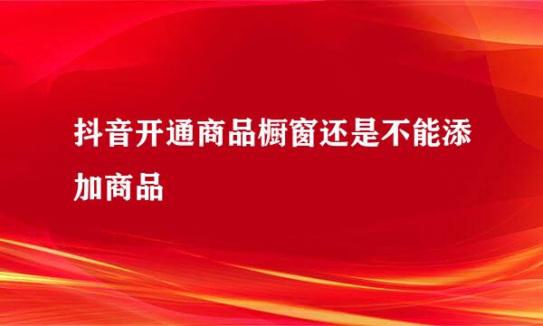 抖音开通商品橱窗还是不能添加商品