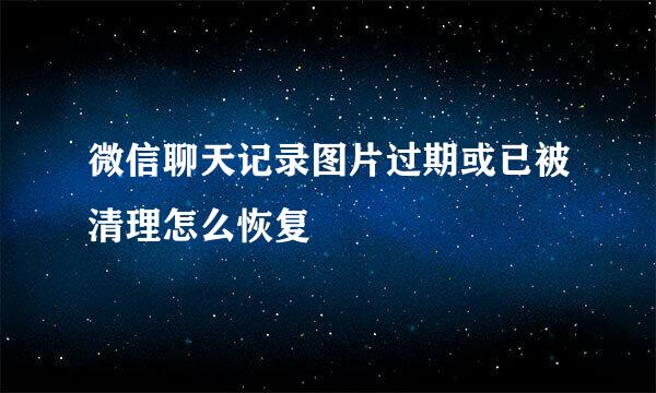 微信聊天记录图片过期或已被清理怎么恢复