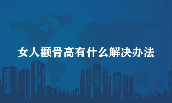 女人颧骨高有什么解决办法