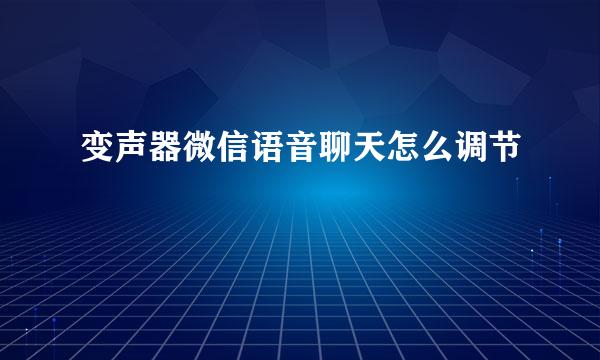 变声器微信语音聊天怎么调节