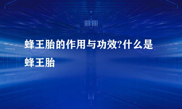 蜂王胎的作用与功效?什么是蜂王胎
