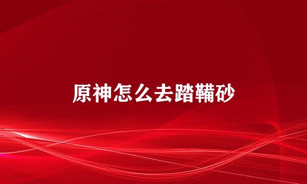 原神怎么去踏鞴砂