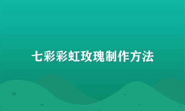 七彩彩虹玫瑰制作方法