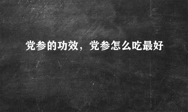 党参的功效，党参怎么吃最好