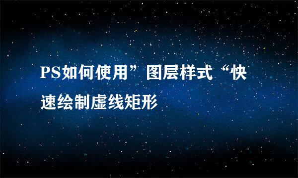 PS如何使用”图层样式“快速绘制虚线矩形