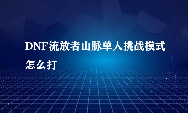DNF流放者山脉单人挑战模式怎么打
