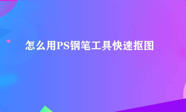 怎么用PS钢笔工具快速抠图