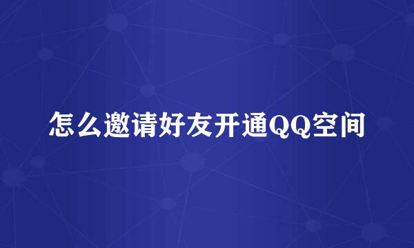 怎么邀请好友开通QQ空间
