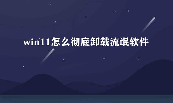 win11怎么彻底卸载流氓软件