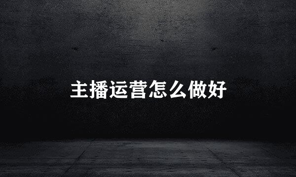 主播运营怎么做好