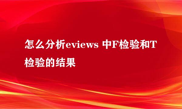 怎么分析eviews 中F检验和T检验的结果