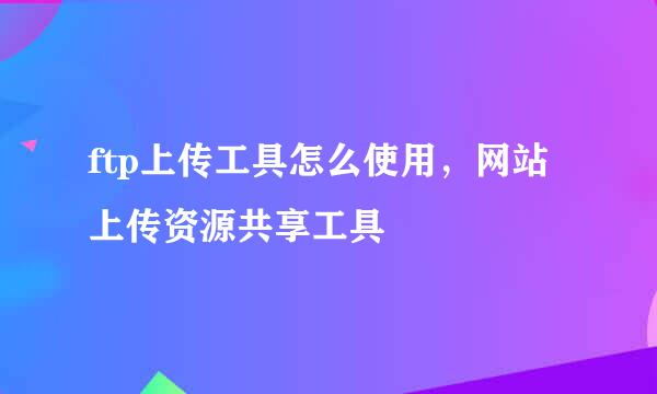 ftp上传工具怎么使用，网站上传资源共享工具