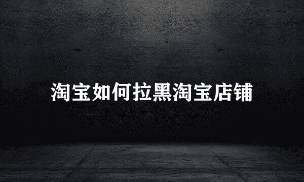 淘宝如何拉黑淘宝店铺