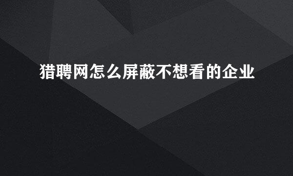 猎聘网怎么屏蔽不想看的企业