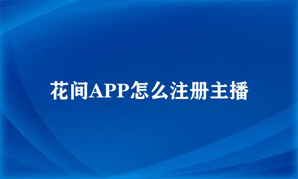 花间APP怎么注册主播