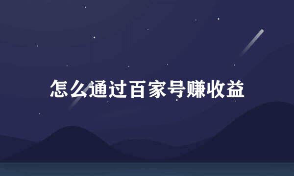 怎么通过百家号赚收益