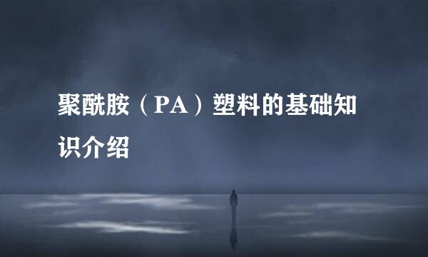聚酰胺（PA）塑料的基础知识介绍