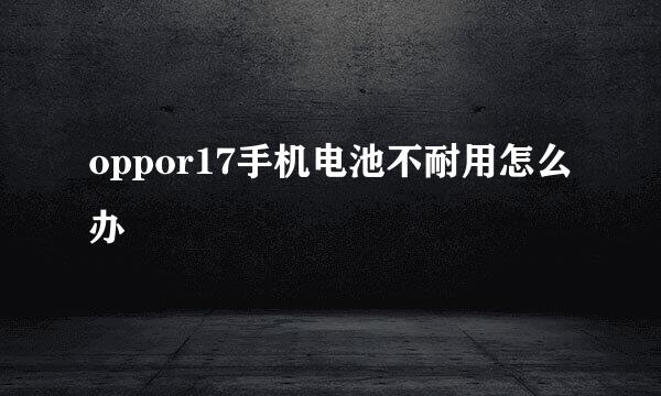 oppor17手机电池不耐用怎么办