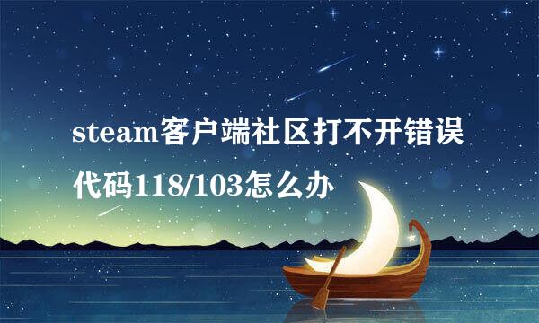 steam客户端社区打不开错误代码118/103怎么办