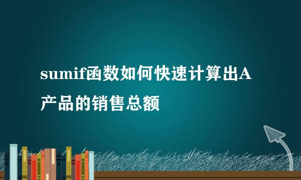 sumif函数如何快速计算出A产品的销售总额