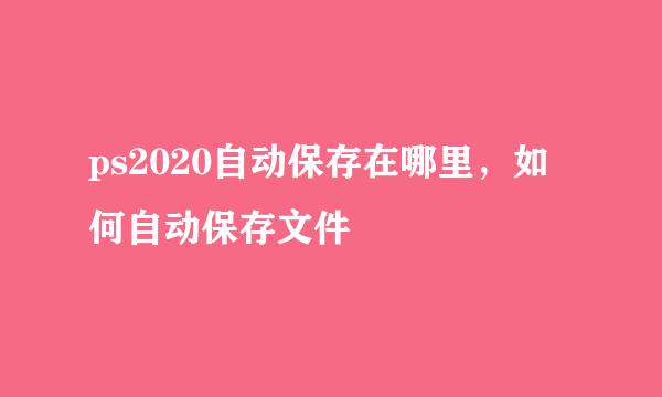 ps2020自动保存在哪里，如何自动保存文件