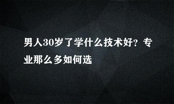 男人30岁了学什么技术好？专业那么多如何选