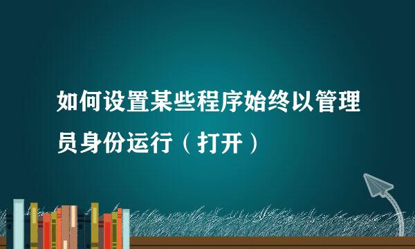 如何设置某些程序始终以管理员身份运行（打开）