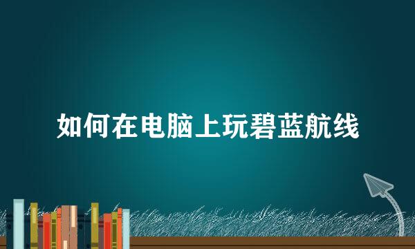 如何在电脑上玩碧蓝航线