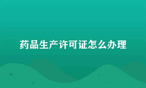 药品生产许可证怎么办理