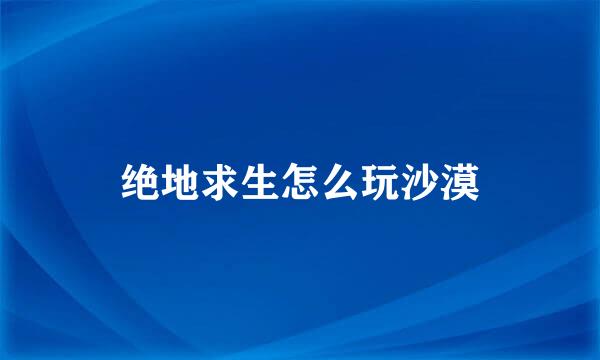 绝地求生怎么玩沙漠