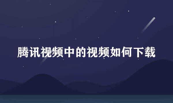腾讯视频中的视频如何下载