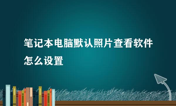 笔记本电脑默认照片查看软件怎么设置