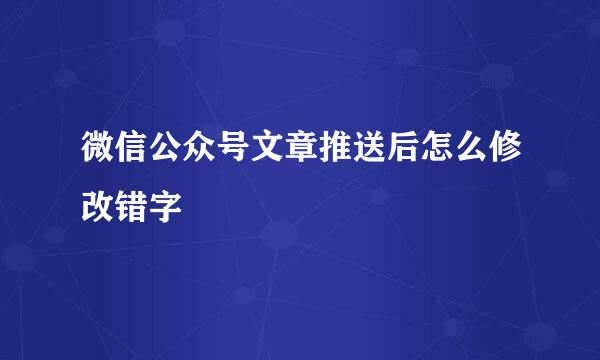 微信公众号文章推送后怎么修改错字