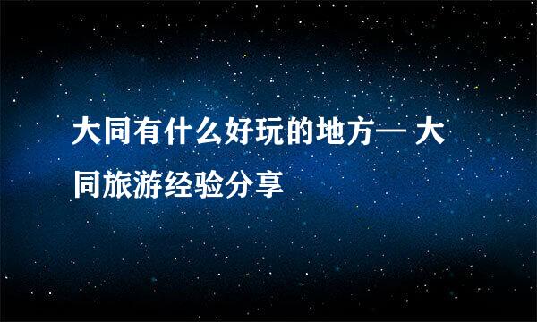 大同有什么好玩的地方— 大同旅游经验分享