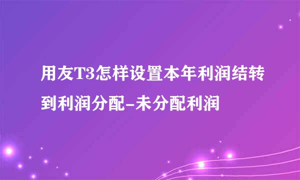 用友T3怎样设置本年利润结转到利润分配-未分配利润