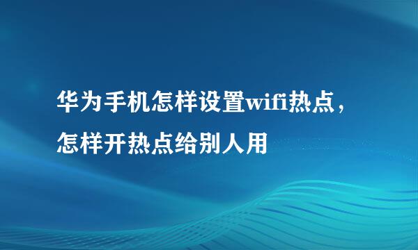华为手机怎样设置wifi热点，怎样开热点给别人用