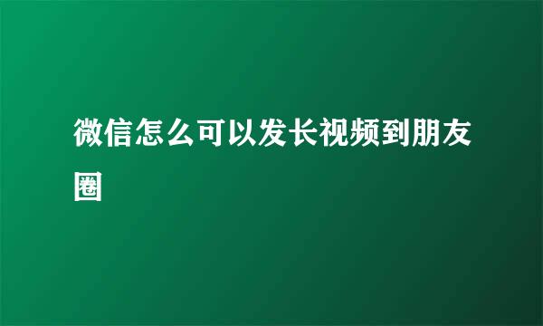 微信怎么可以发长视频到朋友圈