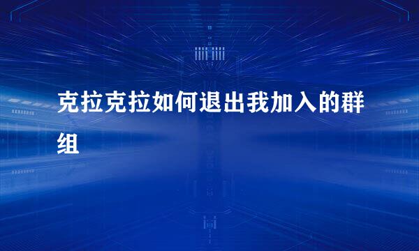 克拉克拉如何退出我加入的群组