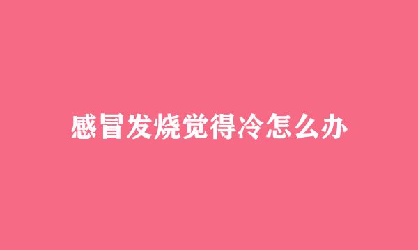感冒发烧觉得冷怎么办