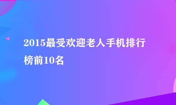 2015最受欢迎老人手机排行榜前10名