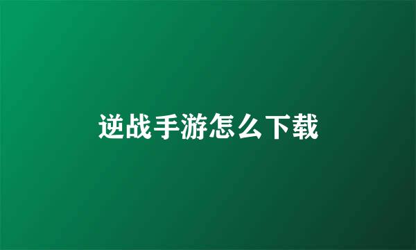 逆战手游怎么下载