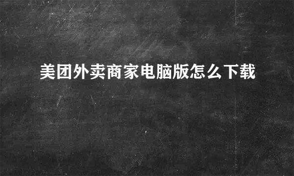 美团外卖商家电脑版怎么下载