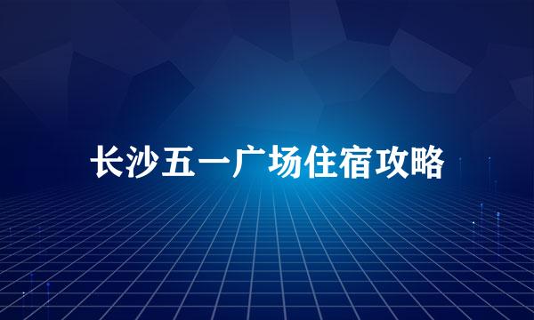 长沙五一广场住宿攻略